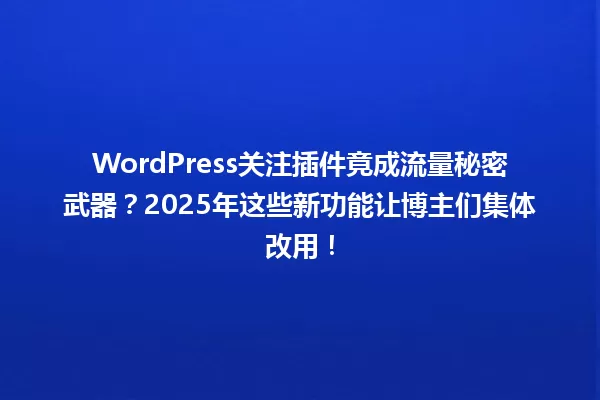 WordPress关注插件竟成流量秘密武器?2025年这些新功能让博主们集体改用! 一