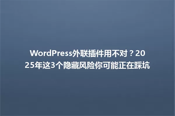 WordPress外联插件用不对?2025年这3个隐藏风险你可能正在踩坑 一