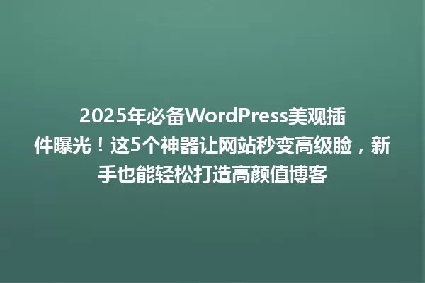 2025年必备WordPress美观插件曝光!这5个神器让网站秒变高级脸,新手也能轻松打造高颜值博客 一