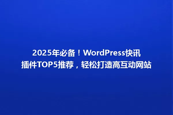 2025年必备!WordPress快讯插件TOP5推荐,轻松打造高互动网站 一