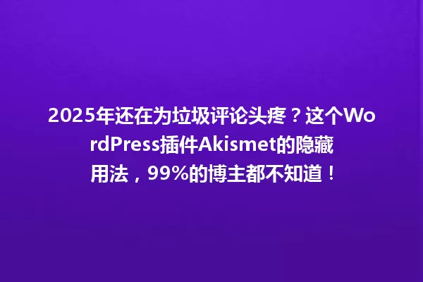2025年还在为垃圾评论头疼？这个WordPress插件Akismet的隐藏用法，99%的博主都不知道！ 一