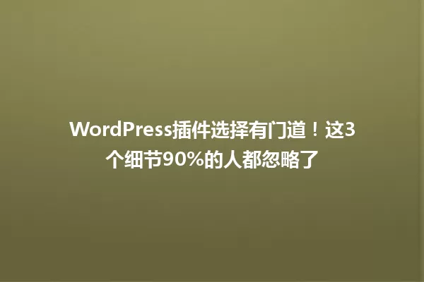 WordPress插件选择有门道！这3个细节90%的人都忽略了 一