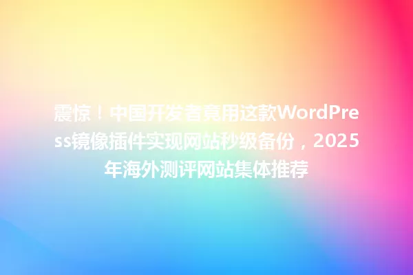 震惊!中国开发者竟用这款WordPress镜像插件实现网站秒级备份,2025年海外测评网站集体推荐 一