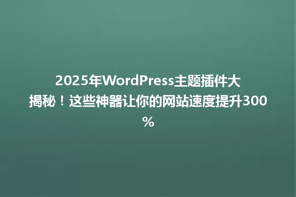 2025年WordPress主题插件大揭秘!这些神器让你的网站速度提升300% 一