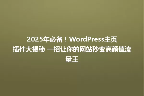 2025年必备！WordPress主页插件大揭秘 一招让你的网站秒变高颜值流量王 一