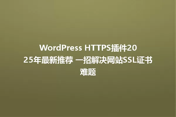 WordPress HTTPS插件2025年最新推荐 一招解决网站SSL证书难题 一