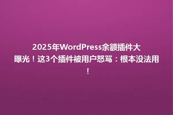 2025年WordPress余额插件大曝光！这3个插件被用户怒骂：根本没法用！ 一
