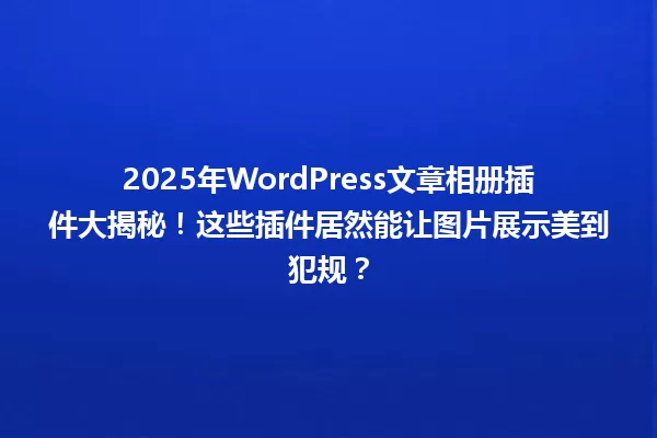 2025年WordPress文章相册插件大揭秘!这些插件居然能让图片展示美到犯规? 一