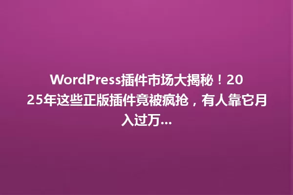 WordPress插件市场大揭秘！2025年这些正版插件竟被疯抢，有人靠它月入过万... 一