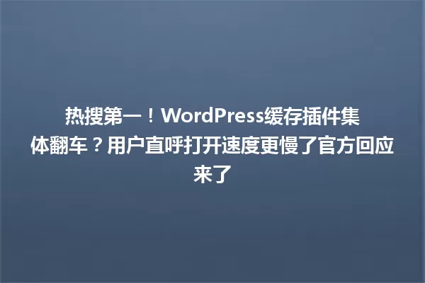 热搜第一!WordPress缓存插件集体翻车?用户直呼打开速度更慢了官方回应来了 一