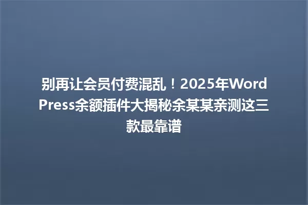 别再让会员付费混乱！2025年WordPress余额插件大揭秘余某某亲测这三款最靠谱 一