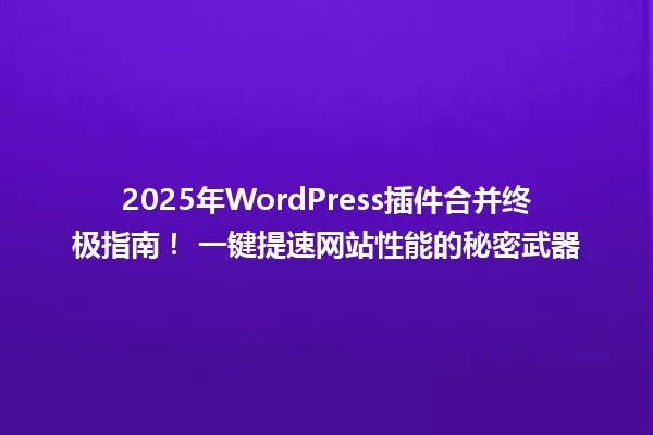 2025年WordPress插件合并终极指南! 一键提速网站性能的秘密武器 一