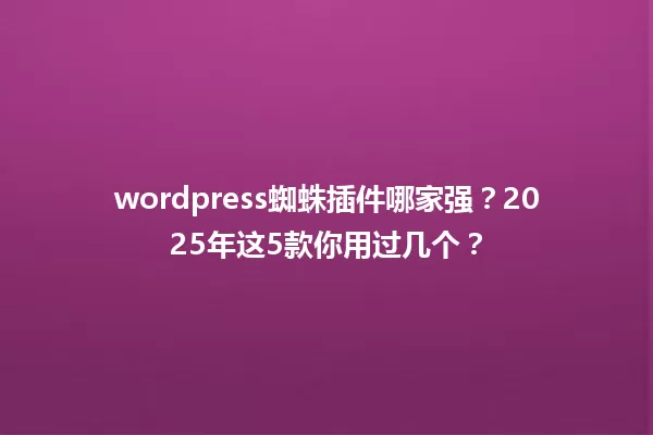 wordpress蜘蛛插件哪家强？2025年这5款你用过几个？ 一