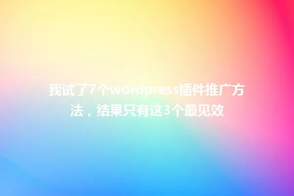 我试了7个wordpress插件推广方法,结果只有这3个最见效 一