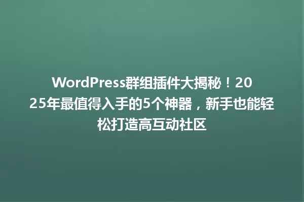 WordPress群组插件大揭秘!2025年最值得入手的5个神器,新手也能轻松打造高互动社区 一