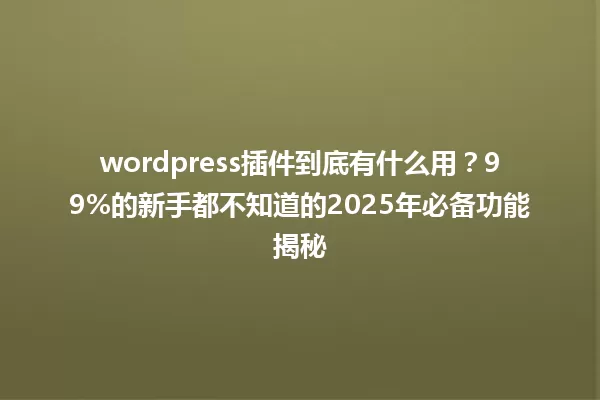 wordpress插件到底有什么用?99%的新手都不知道的2025年必备功能揭秘 一