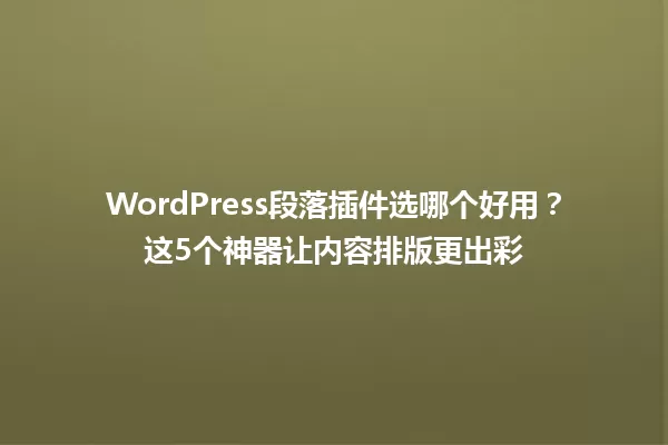 WordPress段落插件选哪个好用？这5个神器让内容排版更出彩 一
