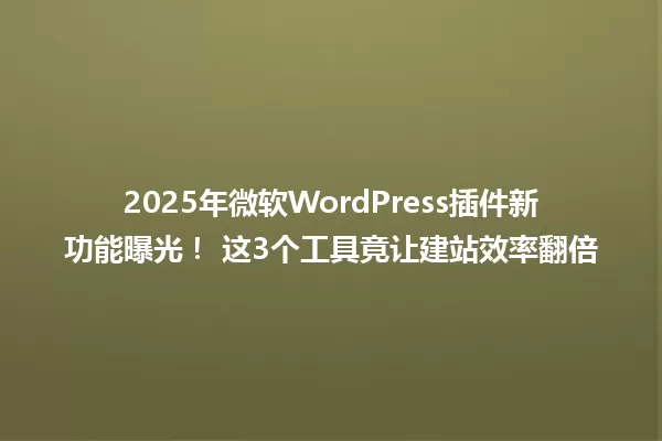 2025年微软WordPress插件新功能曝光！ 这3个工具竟让建站效率翻倍 一