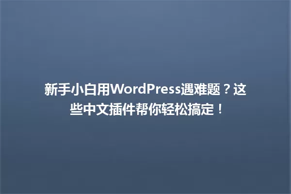 新手小白用WordPress遇难题?这些中文插件帮你轻松搞定! 一