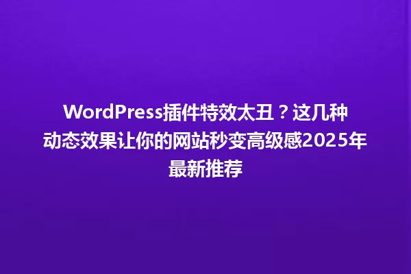 WordPress插件特效太丑？这几种动态效果让你的网站秒变高级感2025年最新推荐 一