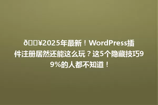 🔥2025年最新！WordPress插件注册居然还能这么玩？这5个隐藏技巧99%的人都不知道！ 一
