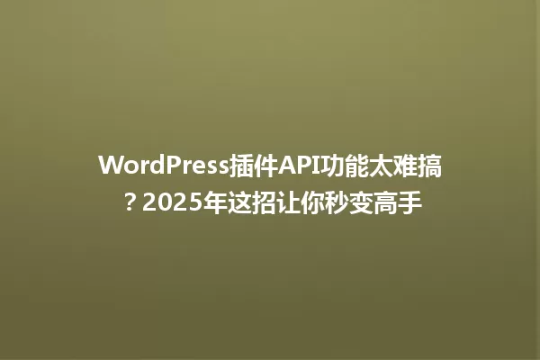 WordPress插件API功能太难搞？2025年这招让你秒变高手 一