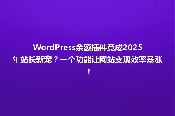 WordPress余额插件竟成2025年站长新宠?一个功能让网站变现效率暴涨! 一