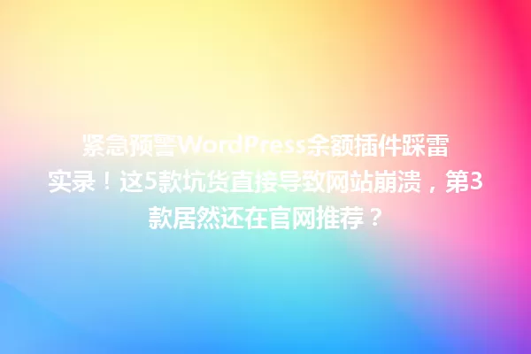 紧急预警WordPress余额插件踩雷实录！这5款坑货直接导致网站崩溃，第3款居然还在官网推荐？ 一