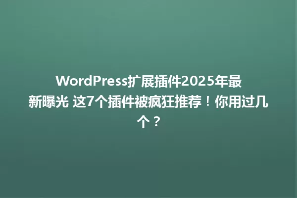 WordPress扩展插件2025年最新曝光 这7个插件被疯狂推荐！你用过几个？ 一