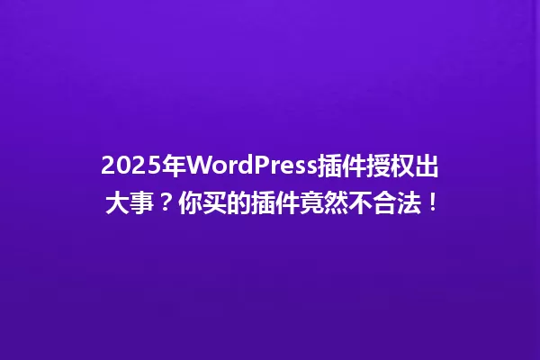 2025年WordPress插件授权出大事?你买的插件竟然不合法! 一