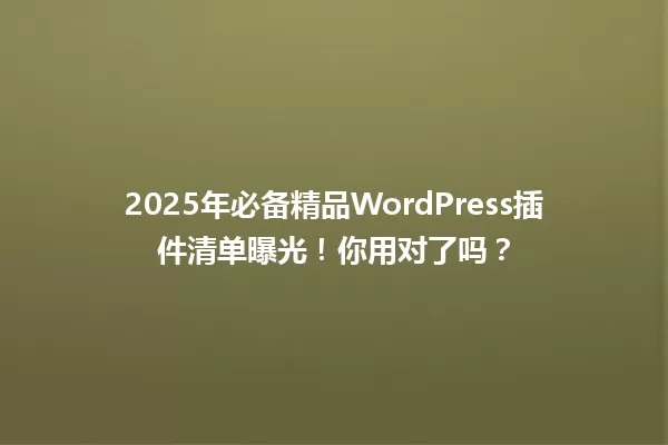 2025年必备精品WordPress插件清单曝光!你用对了吗? 一