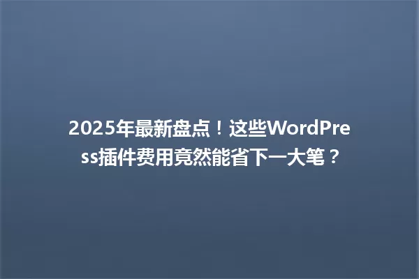 2025年最新盘点！这些WordPress插件费用竟然能省下一大笔？ 一