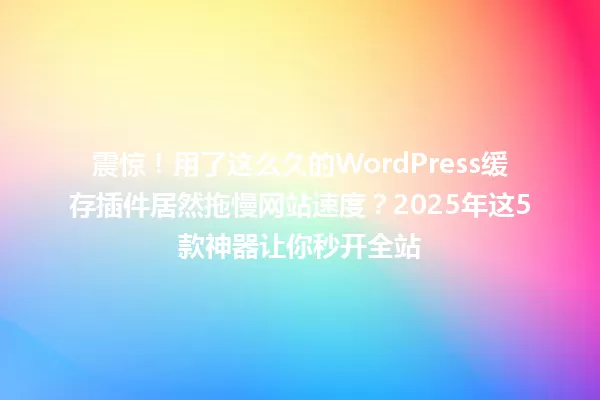 震惊!用了这么久的WordPress缓存插件居然拖慢网站速度?2025年这5款神器让你秒开全站 一