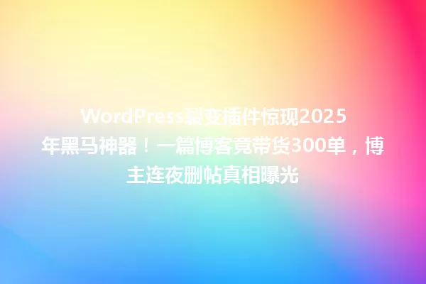 WordPress裂变插件惊现2025年黑马神器!一篇博客竟带货300单,博主连夜删帖真相曝光 一