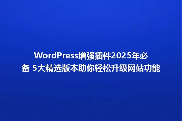 WordPress增强插件2025年必备 5大精选版本助你轻松升级网站功能 一