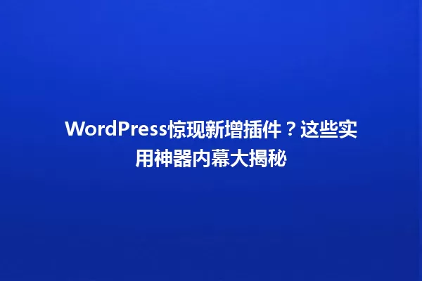 WordPress惊现新增插件？这些实用神器内幕大揭秘 一