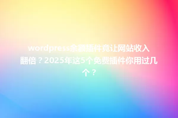 wordpress余额插件竟让网站收入翻倍?2025年这5个免费插件你用过几个? 一