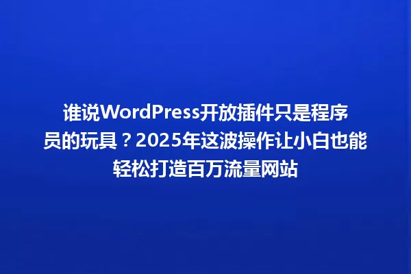 谁说WordPress开放插件只是程序员的玩具？2025年这波操作让小白也能轻松打造百万流量网站 一