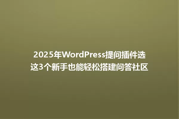 2025年WordPress提问插件选这3个新手也能轻松搭建问答社区 一