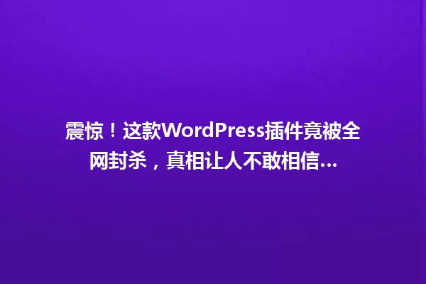 震惊!这款WordPress插件竟被全网封杀,真相让人不敢相信… 一