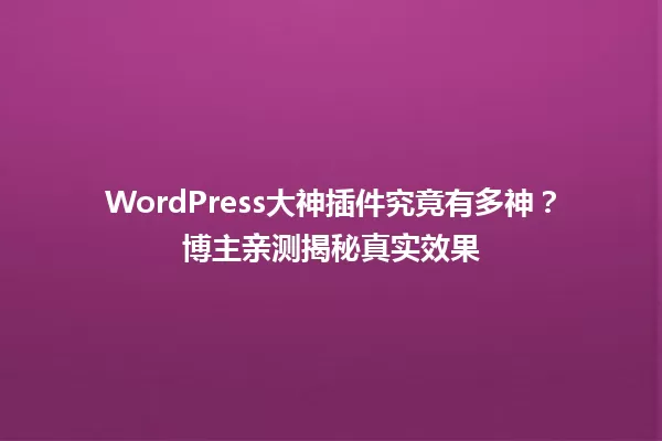 WordPress大神插件究竟有多神？博主亲测揭秘真实效果 一