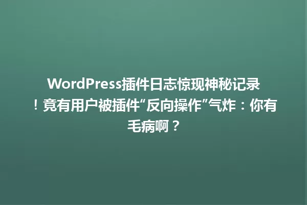 WordPress插件日志惊现神秘记录!竟有用户被插件“反向操作”气炸:你有毛病啊? 一