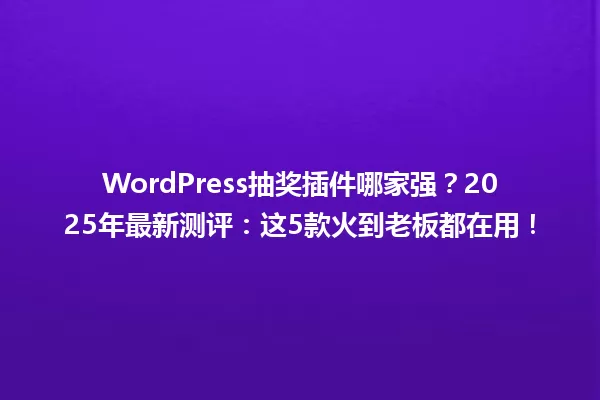 WordPress抽奖插件哪家强？2025年最新测评：这5款火到老板都在用！ 一