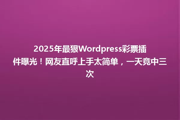 2025年最狠Wordpress彩票插件曝光！网友直呼上手太简单，一天竟中三次 一