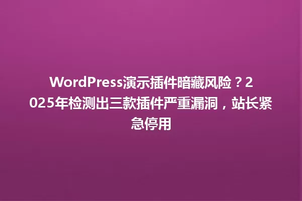 WordPress演示插件暗藏风险?2025年检测出三款插件严重漏洞,站长紧急停用 一