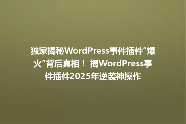 独家揭秘WordPress事件插件“爆火”背后真相! 揭WordPress事件插件2025年逆袭神操作 一