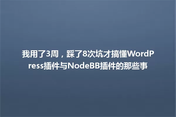 我用了3周,踩了8次坑才搞懂WordPress插件与NodeBB插件的那些事 一