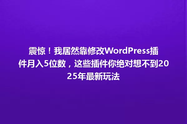 震惊!我居然靠修改WordPress插件月入5位数,这些插件你绝对想不到2025年最新玩法 一
