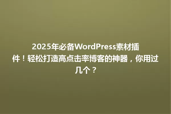 2025年必备WordPress素材插件！轻松打造高点击率博客的神器，你用过几个？ 一