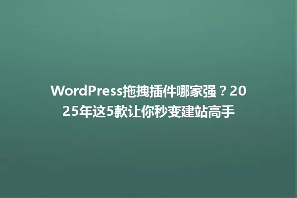 WordPress拖拽插件哪家强？2025年这5款让你秒变建站高手 一